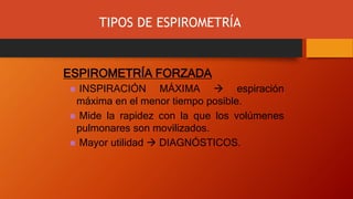 TIPOS DE ESPIROMETRÍA
ESPIROMETRÍA FORZADA
 INSPIRACIÓN MÁXIMA  espiración
máxima en el menor tiempo posible.
 Mide la rapidez con la que los volúmenes
pulmonares son movilizados.
 Mayor utilidad  DIAGNÓSTICOS.
 