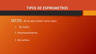 SECOS: de los que existen varios tipos:
1. De fuelle.
2. Neumotacómetros.
3. De turbina.
TIPOS DE ESPIROMETROS
 
