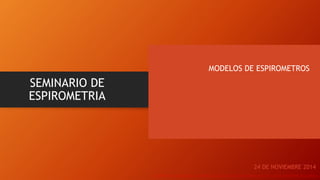 SEMINARIO DE
ESPIROMETRIA
MODELOS DE ESPIROMETROS
24 DE NOVIEMBRE 2014
 