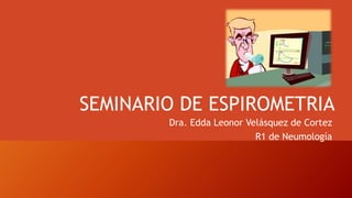 SEMINARIO DE ESPIROMETRIA
Dra. Edda Leonor Velásquez de Cortez
R1 de Neumología
 