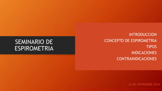 SEMINARIO DE
ESPIROMETRIA
INTRODUCCION
CONCEPTO DE ESPIROMETRIA
TIPOS
INDICACIONES
CONTRAINDICACIONES
24 DE NOVIEMBRE 2014
 