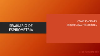 SEMINARIO DE
ESPIROMETRIA
COMPLICACIONES
ERRORES MAS FRECUENTES
24 DE NOVIEMBRE 2014
 