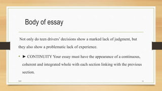 Body of essay
Not only do teen drivers’ decisions show a marked lack of judgment, but
they also show a problematic lack of...