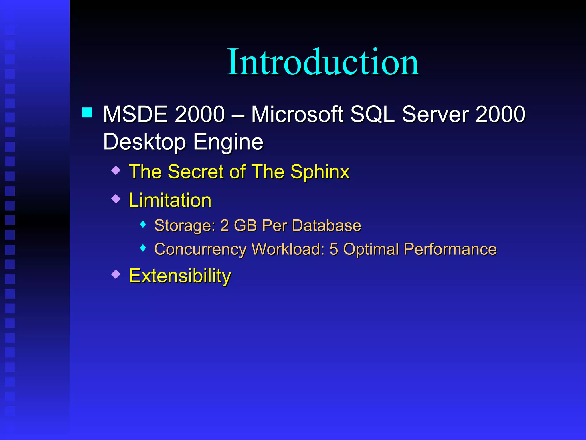 MSDE 2000 – Microsoft SQL Server 2000 Desktop Engine The Secret of The Sphinx Limitation Storage: 2 GB Per Database Concurrency Workload: 5 Optimal Performance Extensibility Introduction 