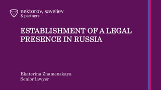 ESTABLISHMENT OF A LEGAL
PRESENCE IN RUSSIA
Ekaterina Znamenskaya
Senior lawyer
 