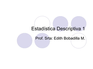Estadística Descriptiva 1
Prof. Srta: Edith Bobadilla M.
 