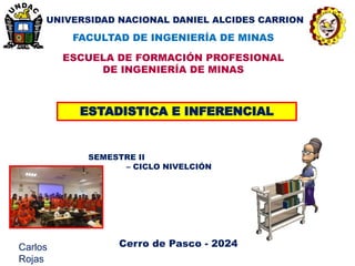 UNIVERSIDAD NACIONAL DANIEL ALCIDES CARRION
FACULTAD DE INGENIERÍA DE MINAS
ESCUELA DE FORMACIÓN PROFESIONAL
DE INGENIERÍA DE MINAS
ESTADISTICA E INFERENCIAL
SEMESTRE II
– CICLO NIVELCIÓN
Carlos
Rojas
Cerro de Pasco - 2024
 