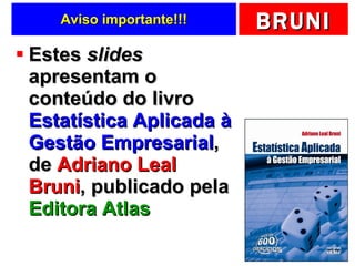 Aviso importante!!! Estes  slides  apresentam o conteúdo do livro  Estatística Aplicada à Gestão Empresarial , de  Adriano Leal Bruni , publicado pela  Editora Atlas 