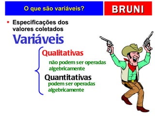 O que são variáveis? Especificações dos valores coletados Variáveis Qualitativas Quantitativas não podem ser operadas algebricamente podem ser operadas algebricamente 