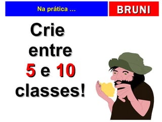 Na prática … Crie entre 5  e  10  classes! 