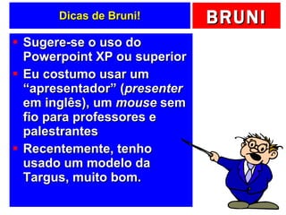 Dicas de Bruni! Sugere-se o uso do Powerpoint XP ou superior Eu costumo usar um “apresentador” ( presenter  em inglês), um  mouse  sem fio para professores e palestrantes Recentemente, tenho usado um modelo da Targus, muito bom. 