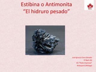 Estibina o Antimonita
“El hidruro pesado”
José Ignacio Cano Olmedo
1º Bach (B)
IES “Pedro Espinosa”
Antequera (Málaga)
 