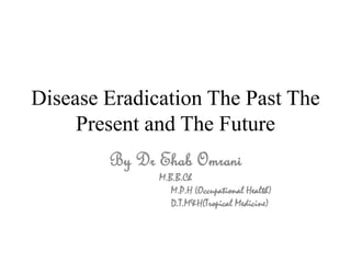 Disease Eradication The Past The
Present and The Future
By Dr Ehab Omrani
M.B.B.Ch
M.P.H (Occupational Health)
D.T.M&H(Tropical Medicine)
 