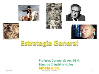 Profesor: Coronel de Art. DEM.
Eduardo Chinchilla Nuñez
MCEM # 03.
29/3/2023 1
ESTRATEGIA GENERAL
 