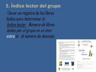 5. Índice lector del grupo
Llevar un registro de los libros
leídos para determinar el
Índice lector . Número de libros
leídos por el grupo en un mes
entre el el número de alumnos.
 