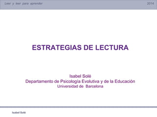 Leer y leer para aprender 2014
Isabel Solé
ESTRATEGIAS DE LECTURA
Isabel Solé
Departamento de Psicología Evolutiva y de la Educación
Universidad de Barcelona
 