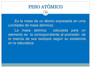 PESO ATÓMICO
19
Es la masa de un átomo expresada en uma
(unidades de masa atómica).
La masa atómica calculada para un
elemento es la correspondiente al promedio de
la mezcla de sus isotopos según su existencia
en la naturaleza.
 