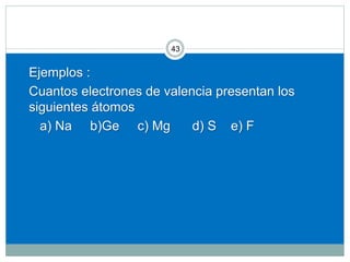 43
Ejemplos :
Cuantos electrones de valencia presentan los
siguientes átomos
a) Na b)Ge c) Mg d) S e) F
 