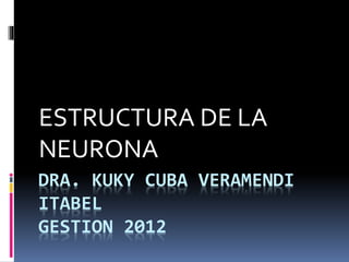 DRA. KUKY CUBA VERAMENDI
ITABEL
GESTION 2012
ESTRUCTURA DE LA
NEURONA
 