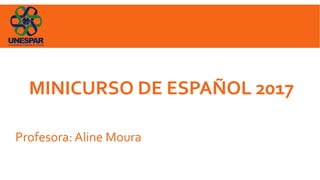 MINICURSO DE ESPAÑOL 2017
Profesora: Aline Moura
 