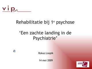 Rehabilitatie bij 1 e  psychose ‘Een zachte landing in de Psychiatrie’ Rokus Loopik 14 mei 2009 