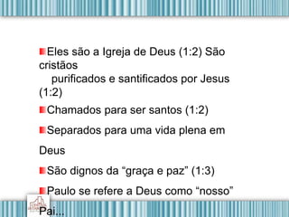 Eles são a Igreja de Deus (1:2) São
cristãos
purificados e santificados por Jesus
(1:2)
Chamados para ser santos (1:2)
Separados para uma vida plena em
Deus
São dignos da “graça e paz” (1:3)
Paulo se refere a Deus como “nosso”
Pai...
 
