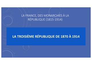 LA FRANCE, DES MONARCHIES À LA
RÉPUBLIQUE (1815-1914)
LA TROISIÈME RÉPUBLIQUE DE 1870 À 1914
 