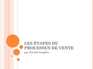 LES ÉTAPES DU PROCESSUS DE VENTE  par Patrick Langlois 