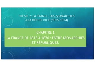 THÈME 2: LA FRANCE, DES MONARCHIES
À LA RÉPUBLIQUE (1815-1914)
CHAPITRE 1
LA FRANCE DE 1815 À 1870 : ENTRE MONARCHIES
ET RÉPUBLIQUES.
 
