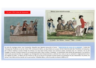 21 juin 1791 Fuite de Varennes
Au recto du montage ancien, sous la gouache, étiquette avec légende manuscrite à l'encre : "ARRESTATION DE LOUIS XVI A VARENNES. / LOUIS XVI
s'échappa des Thuilleries la nuit du 17 juin 1791. emmenant la Reine, ses deux Enfants et sa soeur; Arrivé à Varennes près des / frontières, le Conducteur
de la voîture s'obstina à vouloir changer de chevaux, les siens étant rendus d'avoir couru plusieurs postes, promeses [sic], et / menaces, rien ne pût
l'engager à marcher. D'autres chevaux ne se trouvant point prêts il falut s'arrêter à l'Auberge : La contestation avoit attirée des spectateurs / on chercha a
savoir quels pouvoit [sic] être ces voyageurs qui témoignoient tant d'empressement a continuer leur route, et qui se cachoient si soîgneusement [sic] /
aux regards du public ; Le Maire vint qui reconnu Le Roi, et lui dit qu'il ne pouvoit le laisser passer, les promesses les plus séduisantes, les prieres, les
larmes / de la Reine et de sa famille rien ne put toucher l'infléxible Maire. Le Roi fut arrêté et ramené à PARIS le 25".
Retour sous escorte armée
 