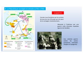 La guerre
Cernée à ses frontières par les armées
de tous les rois d’Europe qui ont peur
de la contagion révolutionnaire.
Menacée à l’intérieur par une
guerre civile d’armées royalistes
(guerre de Vendée).
Aux colonies guerre
contre les autres
puissances coloniales
(Anglais et Espagnols).
B. La République assiégée et divisée (1792-1794)
 