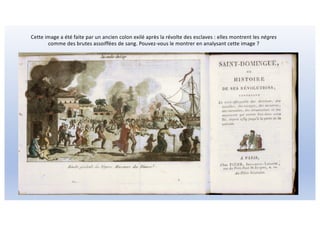Cette image a été faite par un ancien colon exilé après la révolte des esclaves : elles montrent les nègres
comme des brutes assoiffées de sang. Pouvez-vous le montrer en analysant cette image ?
 