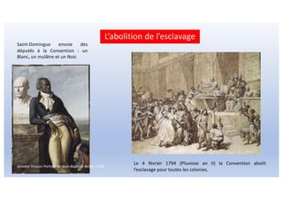 L’abolition de l’esclavage
Le 4 février 1794 (Pluviose an II) la Convention abolit
l’esclavage pour toutes les colonies.
Saint-Domingue envoie des
députés à la Convention : un
Blanc, un mulâtre et un Noir.
Girodet-Trioson Portrait de Jean-Baptiste Belley, 1798.
 
