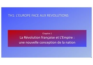 TH1: L’EUROPE FACE AUX REVOLUTIONS
Chapitre 1
La Révolution française et L’Empire :
une nouvelle conception de la nation
 