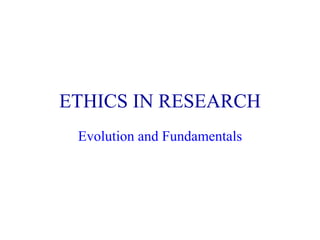 ETHICS IN RESEARCH
 Evolution and Fundamentals
 