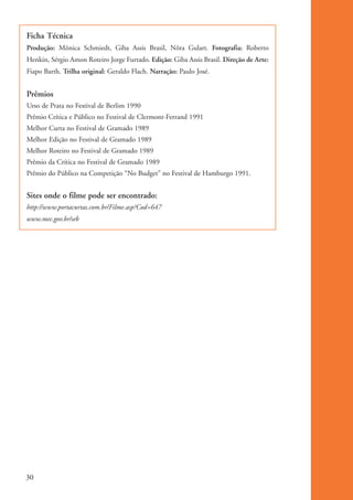 Ficha Técnica
           Produção: Mônica Schmiedt, Giba Assis Brasil, Nôra Gulart. Fotografia: Roberto
           Henkin, Sérgio Amon Roteiro Jorge Furtado. Edição: Giba Assis Brasil. Direção de Arte:
           Fiapo Barth. Trilha original: Geraldo Flach. Narração: Paulo José.


           Prêmios
           Urso de Prata no Festival de Berlim 1990
           Prêmio Crítica e Público no Festival de Clermont-Ferrand 1991
           Melhor Curta no Festival de Gramado 1989
           Melhor Edição no Festival de Gramado 1989
           Melhor Roteiro no Festival de Gramado 1989
           Prêmio da Crítica no Festival de Gramado 1989
           Prêmio do Público na Competição “No Budget” no Festival de Hamburgo 1991.


           Sites onde o filme pode ser encontrado:
           http://www.portacurtas.com.br/Filme.asp?Cod=647
           www.mec.gov.br/seb




          30


ki1_mod1.1a.indd 30                                                                                 3/8/07 12:04:15 PM
 