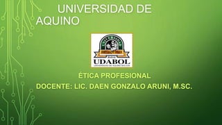 UNIVERSIDAD DE
AQUINO
ÉTICA PROFESIONAL
DOCENTE: LIC. DAEN GONZALO ARUNI, M.SC.
 