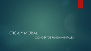 ETICA Y MORAL
CONCEPTOS FUNDAMENTALES
 