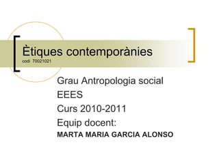 Ètiques contemporànies
codi 70021021
Grau Antropologia social
EEES
Curs 2010-2011
Equip docent:
MARTA MARIA GARCIA ALONSO
 