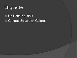 Etiquette
 Dr. Usha Kaushik
 Ganpat University, Gujarat
Prepared by Dr. Usha Kaushik, Ganpat University
 