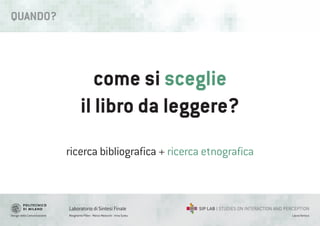 Design della Comunicazione Margherita Pillan - Marco Maiocchi - Irina Suteu
Laboratorio di Sintesi Finale
Laura Varisco
come si sceglie
il libro da leggere?
ricerca bibliografica + ricerca etnografica
QUANDO?
 
