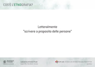 Design della Comunicazione Margherita Pillan - Marco Maiocchi - Irina Suteu
Laboratorio di Sintesi Finale
Laura Varisco
Letteralmente
“scrivere a proposito delle persone”
COS’È L’ETNOGRAFIA?
 