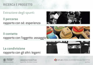 Design della Comunicazione Margherita Pillan - Marco Maiocchi - Irina Suteu
Laboratorio di Sintesi Finale
Laura Varisco
RICERCA E PROGETT0
Il percorso
rapporto con sé: esperienza
Il contatto
rapporto con l’oggetto: assaggio
La condivisione
rapporto con gli altri: legami
Estrazione degli spunti:
 