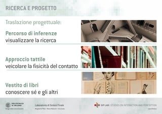 Design della Comunicazione Margherita Pillan - Marco Maiocchi - Irina Suteu
Laboratorio di Sintesi Finale
Laura Varisco
Percorso di inferenze
visualizzare la ricerca
RICERCA E PROGETT0
Traslazione progettuale:
Approccio tattile
veicolare la fisicità del contatto
Vestito di libri
conoscere sé e gli altri
 
