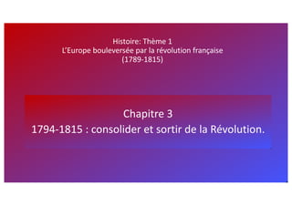 Histoire: Thème 1
L’Europe bouleversée par la révolution française
(1789-1815)
Chapitre 3
1794-1815 : consolider et sortir de la Révolution.
 