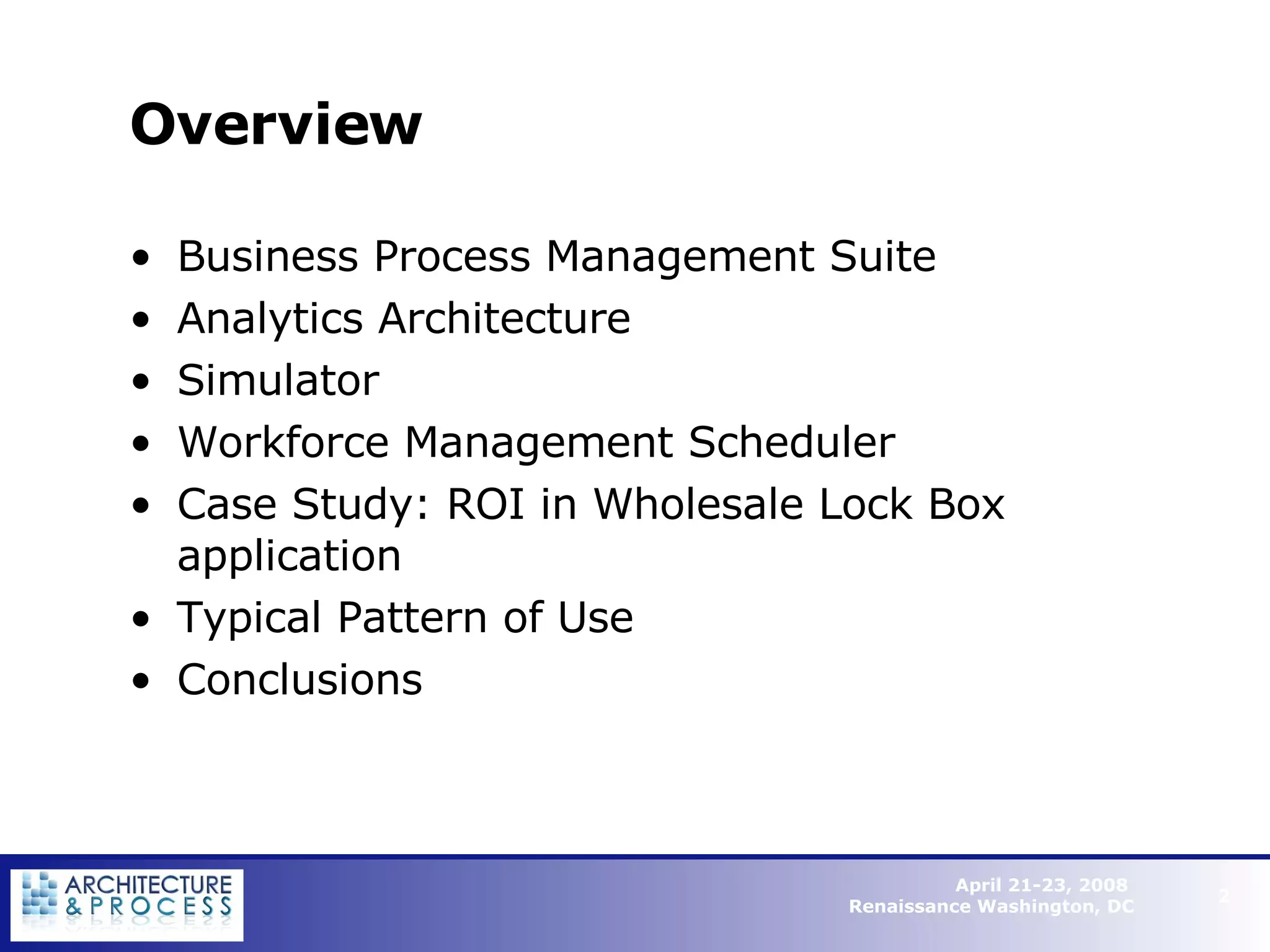Overview Business Process Management Suite Analytics Architecture Simulator Workforce Management Scheduler Case Study: ROI in Wholesale Lock Box application Typical Pattern of Use Conclusions   