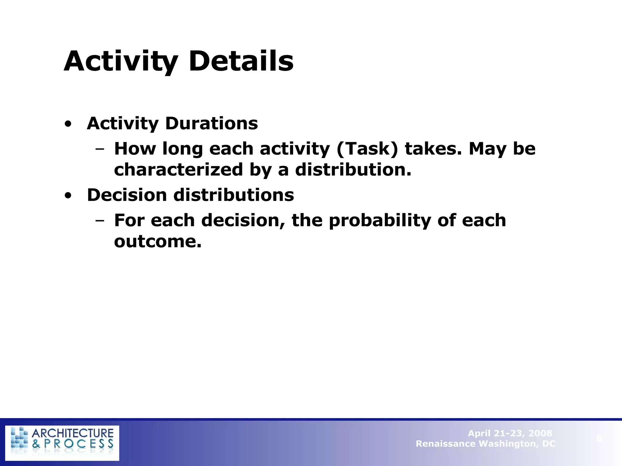 Activity Details Activity Durations How long each activity (Task) takes. May be characterized by a distribution. Decision distributions  For each decision, the probability of each outcome.   