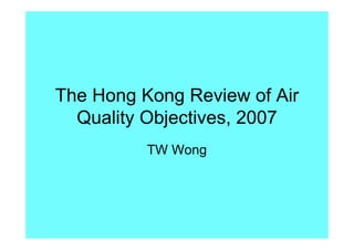 The Hong Kong Review of Air
  Quality Objectives, 2007
          TW Wong
 