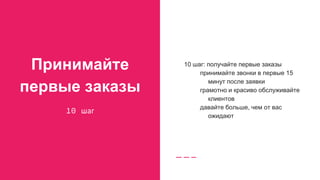 Принимайте
первые заказы
10 шаг
10 шаг: получайте первые заказы
принимайте звонки в первые 15
минут после заявки
грамотно и красиво обслуживайте
клиентов
давайте больше, чем от вас
ожидают
 