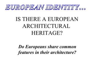 IS THERE A EUROPEAN
ARCHITECTURAL
HERITAGE?
Do Europeans share common
features in their architecture?
 